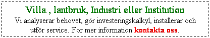 Textruta: Villa , lantbruk, Industri eller Institution
Vi analyserar behovet, gr investeringskalkyl, installerar och utfr service. Fr mer information kontakta oss.
 
